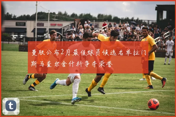 曼联公布2月最佳球员候选名单拉门斯马奎尔舍什科争夺荣誉