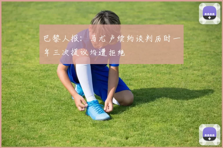 巴黎人报：马尤卢续约谈判历时一年三次提议均遭拒绝