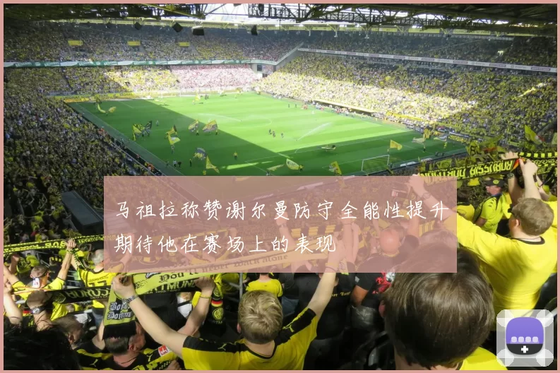 马祖拉称赞谢尔曼防守全能性提升期待他在赛场上的表现