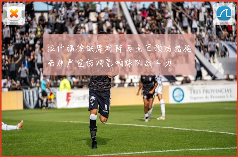 拉什福德缺席对阵马竞因预防措施而非严重伤病影响球队战斗力